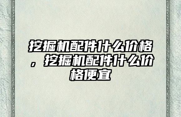 挖掘機配件什么價格，挖掘機配件什么價格便宜