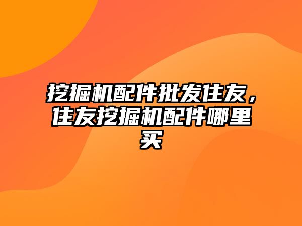 挖掘機配件批發(fā)住友，住友挖掘機配件哪里買