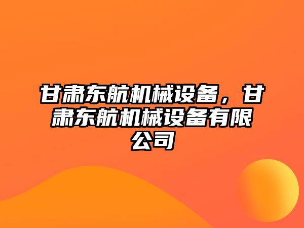 甘肅東航機械設備，甘肅東航機械設備有限公司