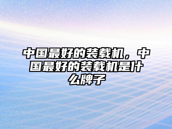 中國(guó)最好的裝載機(jī)，中國(guó)最好的裝載機(jī)是什么牌子