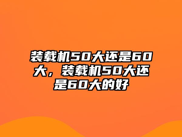 裝載機(jī)50大還是60大，裝載機(jī)50大還是60大的好