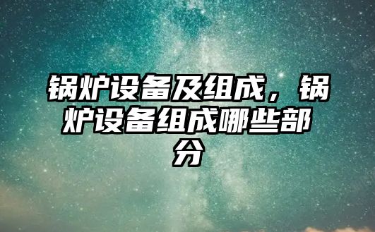 鍋爐設備及組成，鍋爐設備組成哪些部分