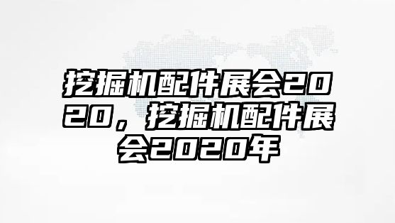 挖掘機配件展會2020，挖掘機配件展會2020年