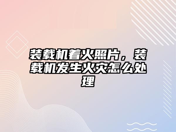 裝載機著火照片，裝載機發(fā)生火災怎么處理