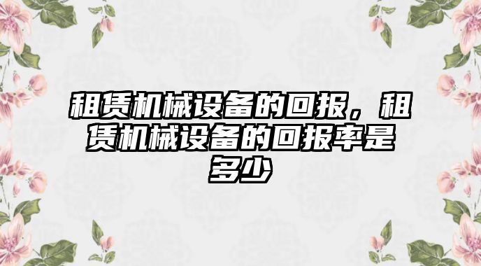 租賃機械設(shè)備的回報，租賃機械設(shè)備的回報率是多少