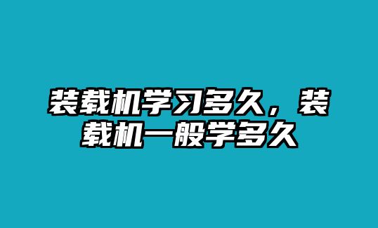 裝載機(jī)學(xué)習(xí)多久，裝載機(jī)一般學(xué)多久