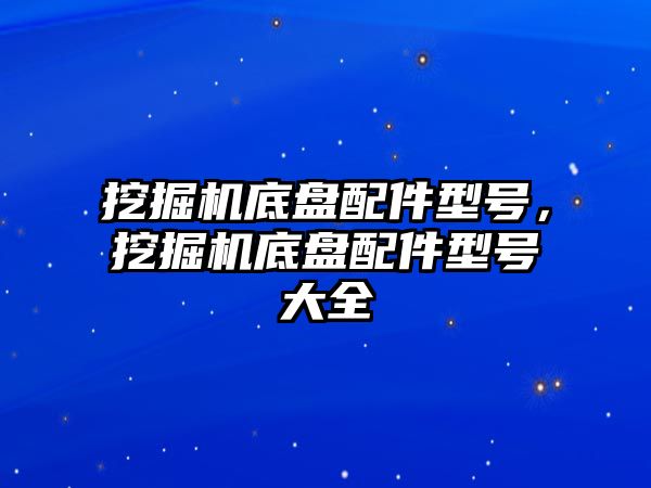 挖掘機底盤配件型號，挖掘機底盤配件型號大全