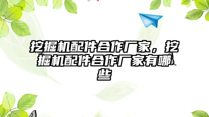 挖掘機配件合作廠家，挖掘機配件合作廠家有哪些