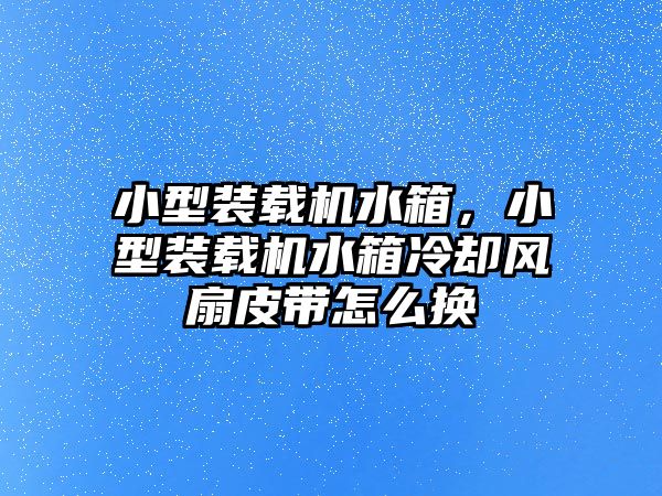 小型裝載機水箱，小型裝載機水箱冷卻風(fēng)扇皮帶怎么換