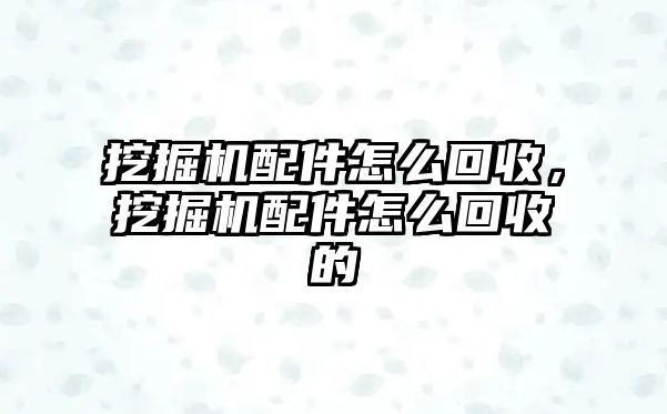 挖掘機(jī)配件怎么回收，挖掘機(jī)配件怎么回收的