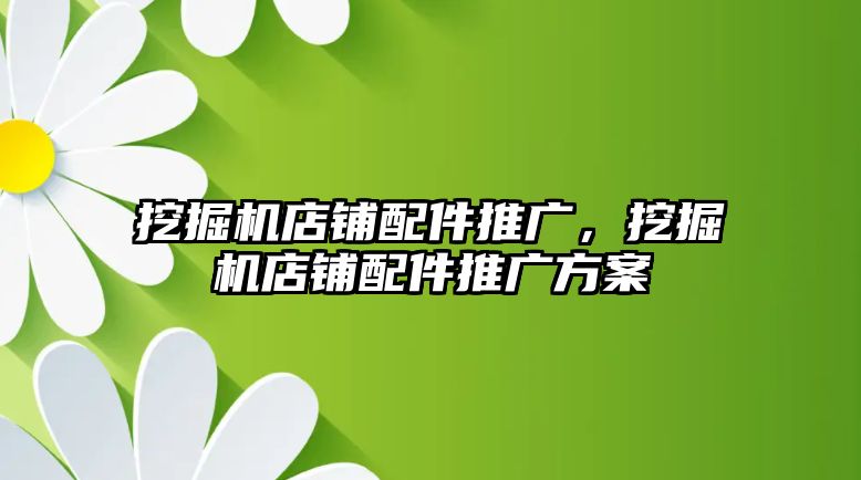 挖掘機店鋪配件推廣，挖掘機店鋪配件推廣方案