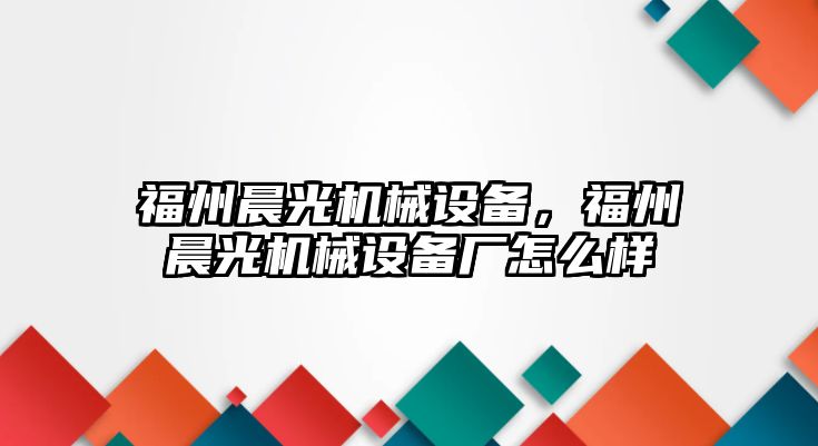 福州晨光機械設(shè)備，福州晨光機械設(shè)備廠怎么樣