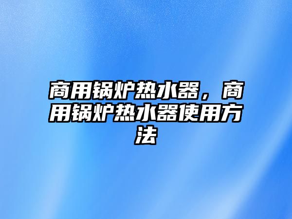 商用鍋爐熱水器，商用鍋爐熱水器使用方法