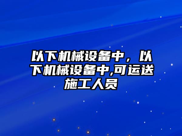 以下機械設(shè)備中，以下機械設(shè)備中,可運送施工人員