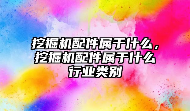 挖掘機配件屬于什么，挖掘機配件屬于什么行業(yè)類別