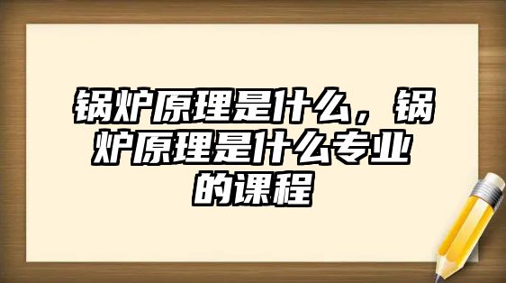 鍋爐原理是什么，鍋爐原理是什么專業(yè)的課程