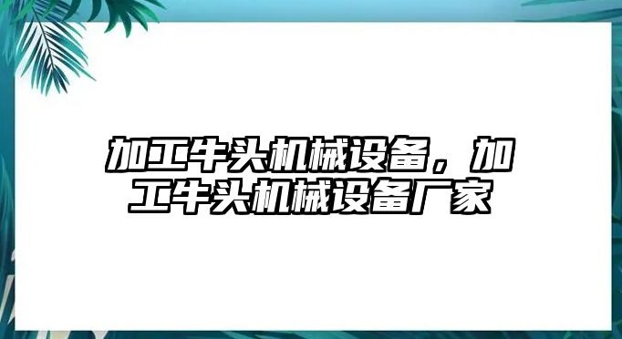 加工牛頭機(jī)械設(shè)備，加工牛頭機(jī)械設(shè)備廠家