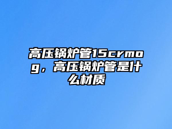 高壓鍋爐管15crmog，高壓鍋爐管是什么材質(zhì)