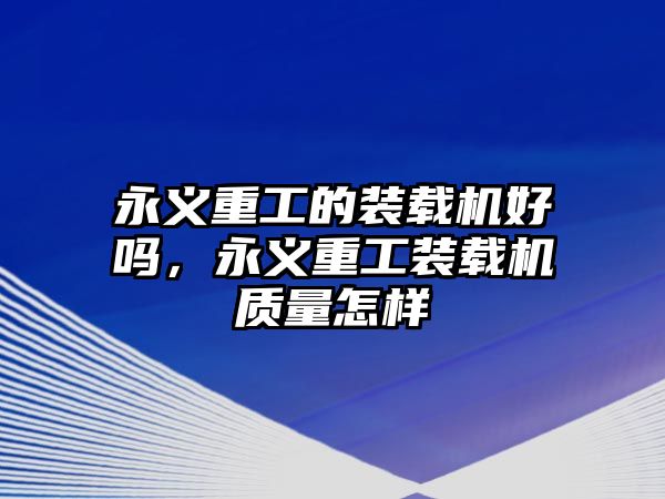 永義重工的裝載機好嗎，永義重工裝載機質量怎樣