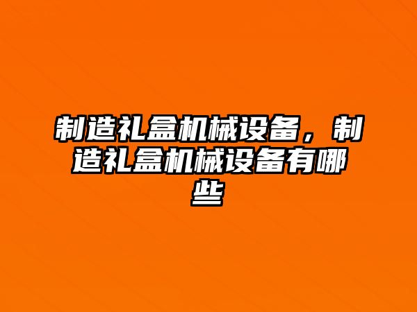 制造禮盒機械設(shè)備，制造禮盒機械設(shè)備有哪些