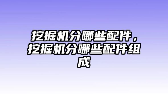 挖掘機分哪些配件，挖掘機分哪些配件組成