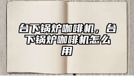 臺(tái)下鍋爐咖啡機(jī)，臺(tái)下鍋爐咖啡機(jī)怎么用