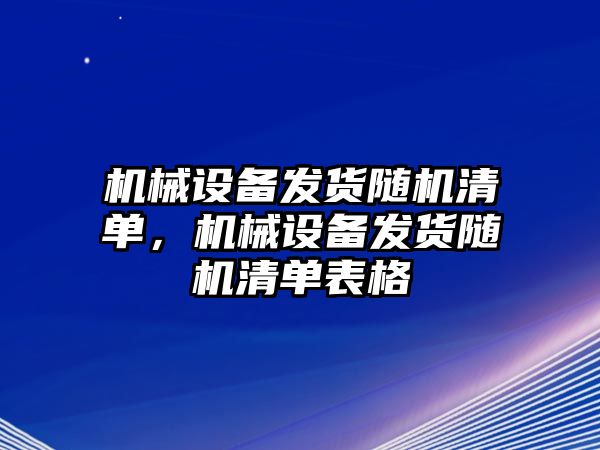 機(jī)械設(shè)備發(fā)貨隨機(jī)清單，機(jī)械設(shè)備發(fā)貨隨機(jī)清單表格