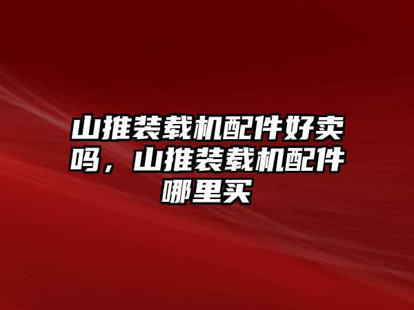 山推裝載機(jī)配件好賣嗎，山推裝載機(jī)配件哪里買