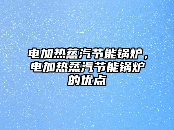 電加熱蒸汽節(jié)能鍋爐，電加熱蒸汽節(jié)能鍋爐的優(yōu)點(diǎn)