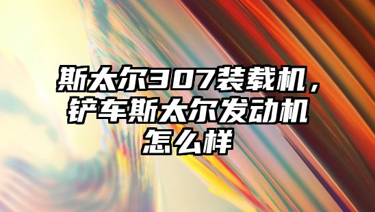 斯太爾307裝載機(jī)，鏟車斯太爾發(fā)動機(jī)怎么樣