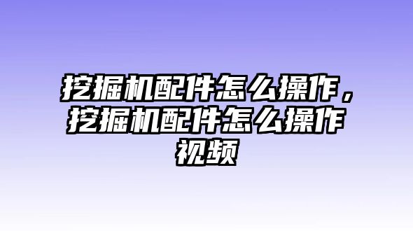 挖掘機(jī)配件怎么操作，挖掘機(jī)配件怎么操作視頻