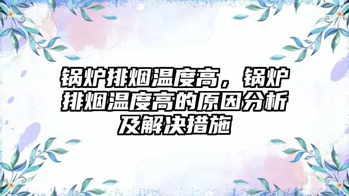 鍋爐排煙溫度高，鍋爐排煙溫度高的原因分析及解決措施