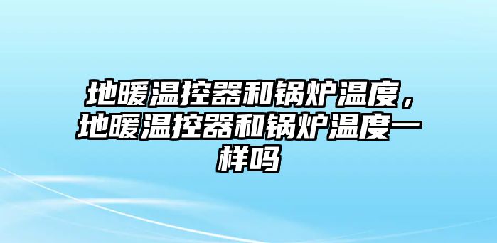 地暖溫控器和鍋爐溫度，地暖溫控器和鍋爐溫度一樣嗎