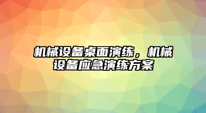 機(jī)械設(shè)備桌面演練，機(jī)械設(shè)備應(yīng)急演練方案