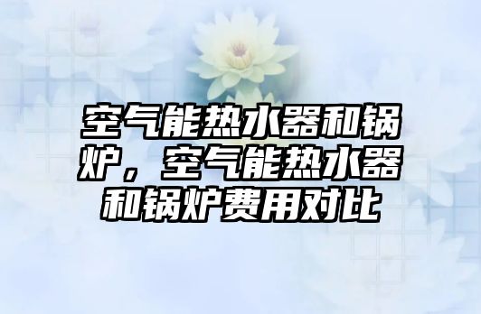 空氣能熱水器和鍋爐，空氣能熱水器和鍋爐費(fèi)用對比