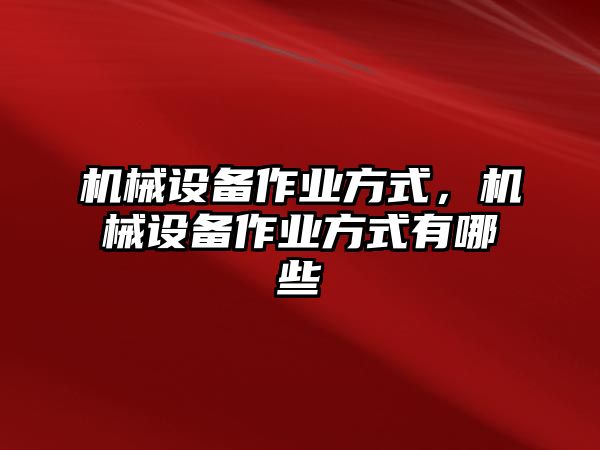 機(jī)械設(shè)備作業(yè)方式，機(jī)械設(shè)備作業(yè)方式有哪些