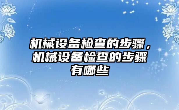 機械設備檢查的步驟，機械設備檢查的步驟有哪些