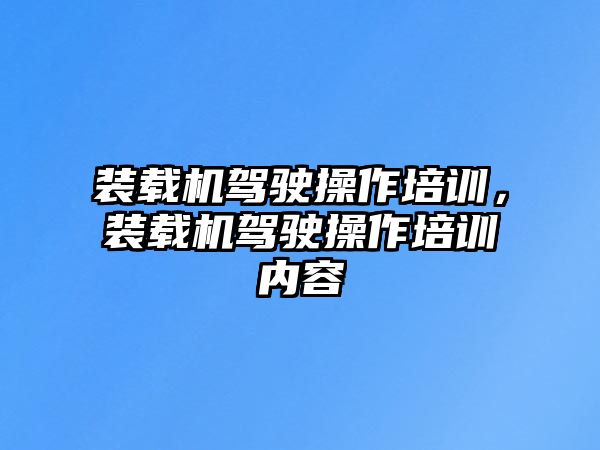 裝載機駕駛操作培訓，裝載機駕駛操作培訓內容