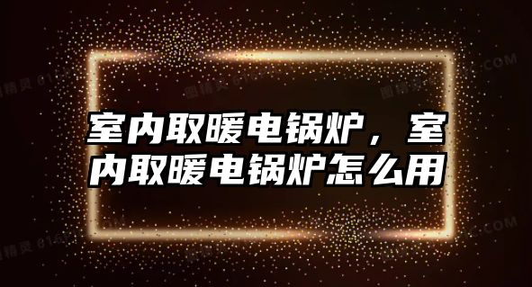 室內取暖電鍋爐，室內取暖電鍋爐怎么用