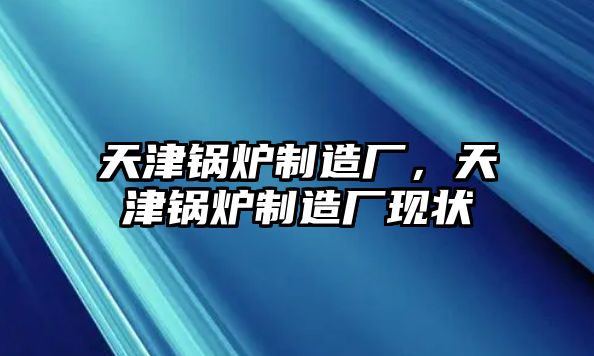 天津鍋爐制造廠，天津鍋爐制造廠現(xiàn)狀