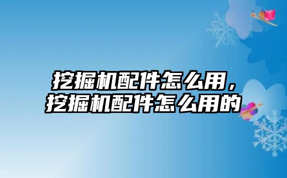 挖掘機配件怎么用，挖掘機配件怎么用的