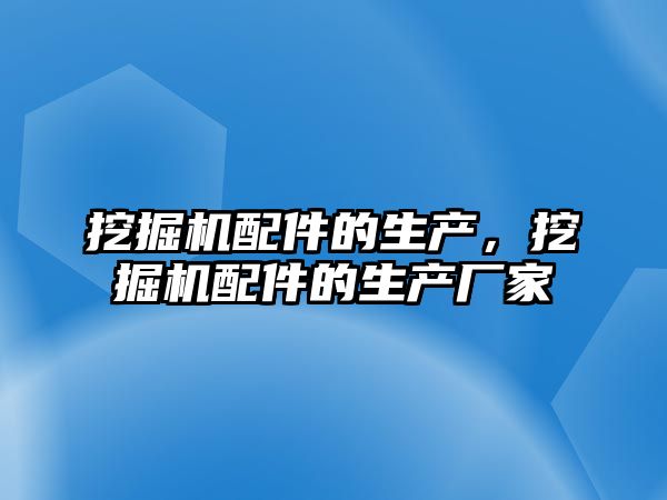 挖掘機配件的生產(chǎn)，挖掘機配件的生產(chǎn)廠家