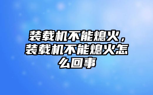 裝載機不能熄火，裝載機不能熄火怎么回事