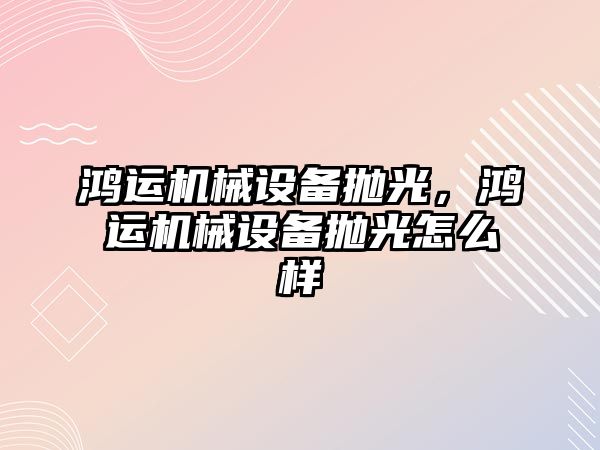 鴻運機械設備拋光，鴻運機械設備拋光怎么樣