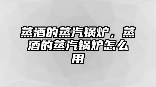 蒸酒的蒸汽鍋爐，蒸酒的蒸汽鍋爐怎么用