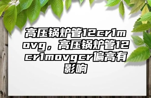 高壓鍋爐管12cr1movg，高壓鍋爐管12cr1movgcr偏高有影響