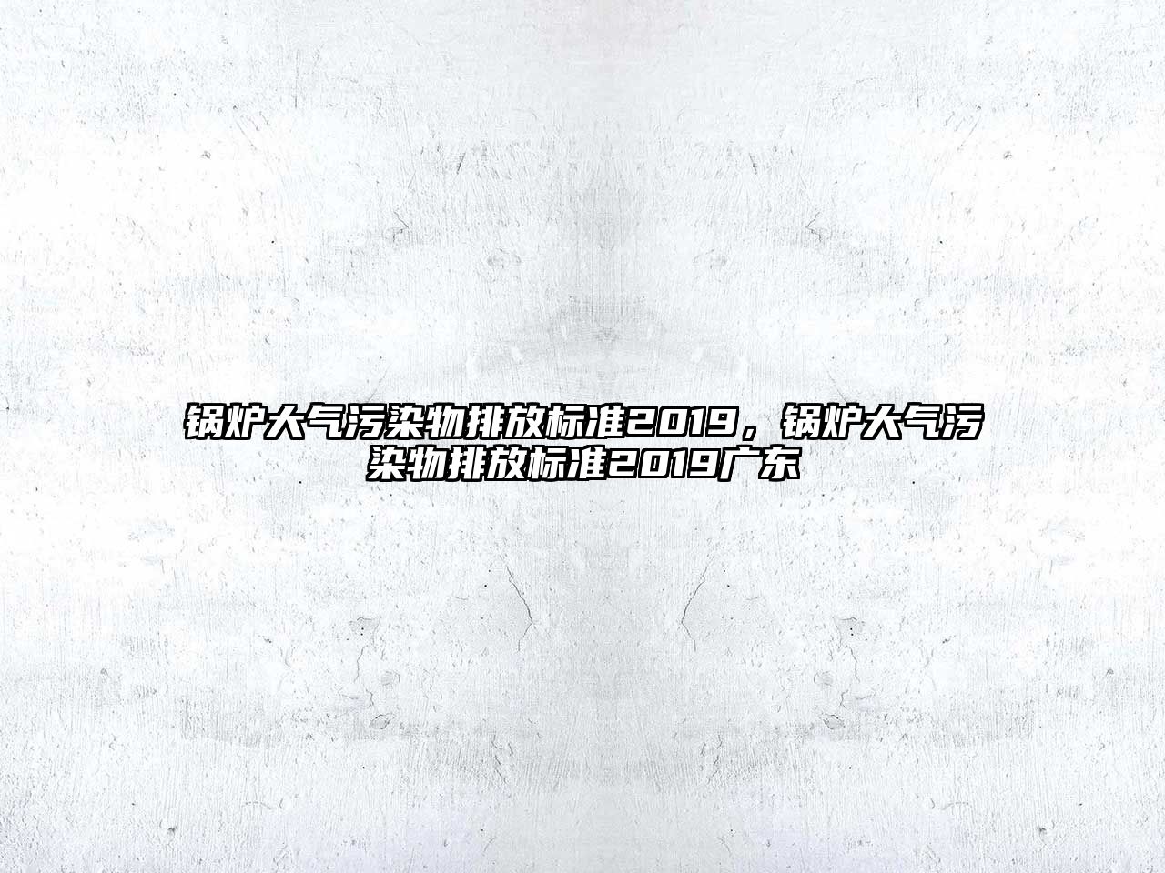 鍋爐大氣污染物排放標準2019，鍋爐大氣污染物排放標準2019廣東