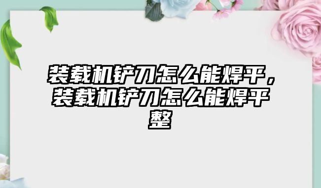 裝載機(jī)鏟刀怎么能焊平，裝載機(jī)鏟刀怎么能焊平整