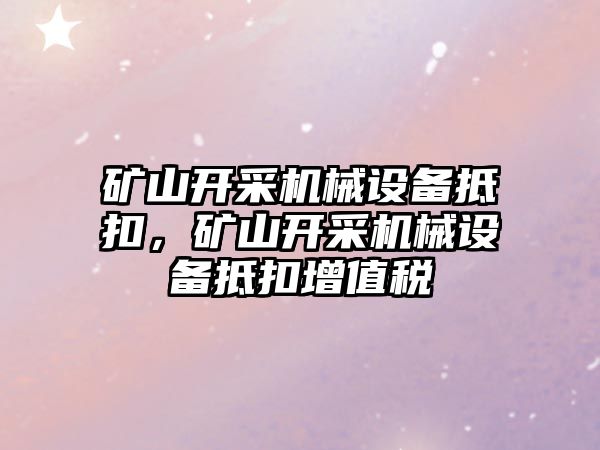 礦山開采機械設(shè)備抵扣，礦山開采機械設(shè)備抵扣增值稅