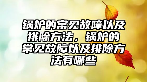 鍋爐的常見故障以及排除方法，鍋爐的常見故障以及排除方法有哪些